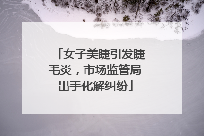 女子美睫引发睫毛炎，市场监管局出手化解纠纷