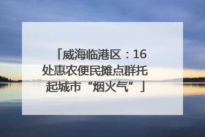 威海临港区：16处惠农便民摊点群托起城市“烟火气”