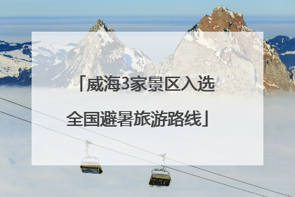 威海3家景区入选全国避暑旅游路线