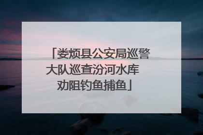 娄烦县公安局巡警大队巡查汾河水库 劝阻钓鱼捕鱼