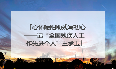 心怀暖阳助残写初心——记“全国残疾人工作先进个人”王承玉