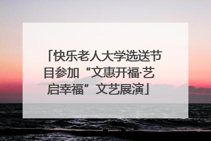 快乐老人大学选送节目参加“文惠开福·艺启幸福”文艺展演