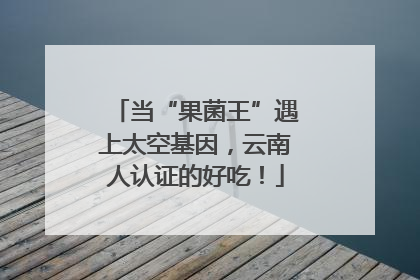 当“果菌王”遇上太空基因，云南人认证的好吃！