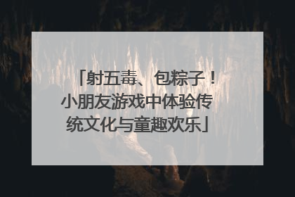 射五毒、包粽子！小朋友游戏中体验传统文化与童趣欢乐