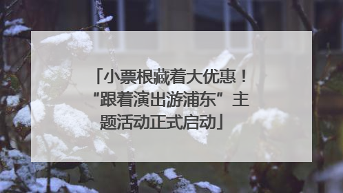 小票根藏着大优惠！“跟着演出游浦东”主题活动正式启动