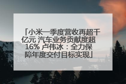 小米一季度营收再超千亿元 汽车业务贡献度超16% 卢伟冰：全力保障年度交付目标实现