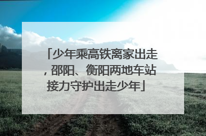 少年乘高铁离家出走，邵阳、衡阳两地车站接力守护出走少年