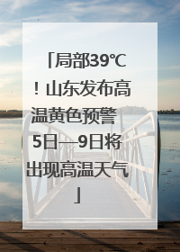 局部39℃！山东发布高温黄色预警 5日—9日将出现高温天气