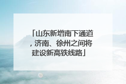 山东新增南下通道，济南、徐州之间将建设新高铁线路