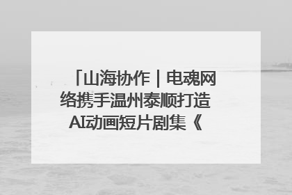山海协作｜电魂网络携手温州泰顺打造AI动画短片剧集《寻梦泰顺》
