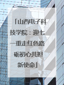 山西电子科技学院：迎七一重走红色路 砺初心共担新使命