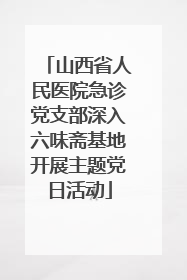 山西省人民医院急诊党支部深入六味斋基地开展主题党日活动