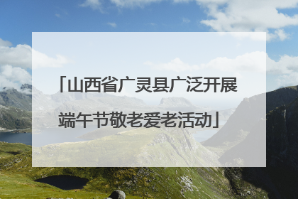 山西省广灵县广泛开展端午节敬老爱老活动