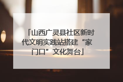山西广灵县社区新时代文明实践站搭建“家门口”文化舞台