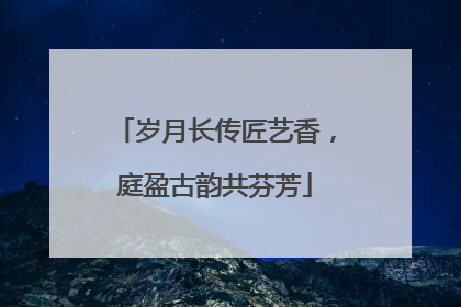 岁月长传匠艺香，庭盈古韵共芬芳