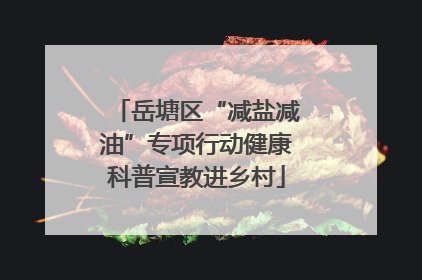 岳塘区“减盐减油”专项行动健康科普宣教进乡村