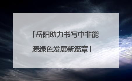 岳阳助力书写中非能源绿色发展新篇章