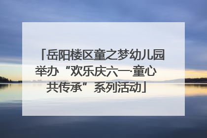 岳阳楼区童之梦幼儿园举办“欢乐庆六一·童心共传承”系列活动