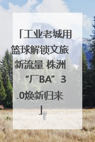 工业老城用篮球解锁文旅新流量 株洲“厂BA”3.0焕新归来