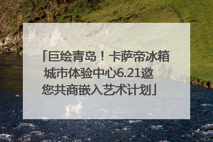 巨绘青岛！卡萨帝冰箱城市体验中心6.21邀您共商嵌入艺术计划