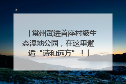 常州武进首座村级生态湿地公园，在这里邂逅“诗和远方”！