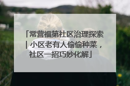 常营福第社区治理探索｜小区老有人偷偷种菜，社区一招巧妙化解