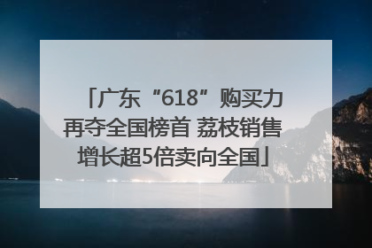 广东“618”购买力再夺全国榜首 荔枝销售增长超5倍卖向全国