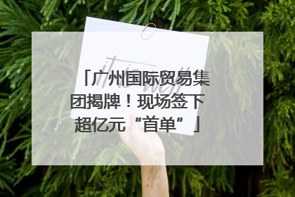 广州国际贸易集团揭牌！现场签下超亿元“首单”