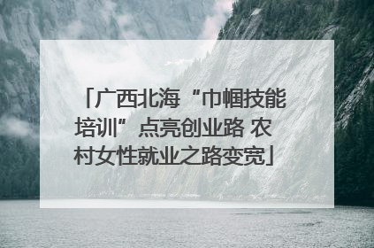 广西北海“巾帼技能培训”点亮创业路 农村女性就业之路变宽