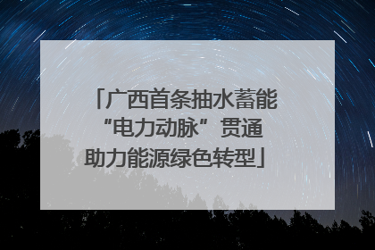 广西首条抽水蓄能“电力动脉”贯通 助力能源绿色转型