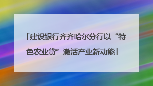 建设银行齐齐哈尔分行以“特色农业贷”激活产业新动能