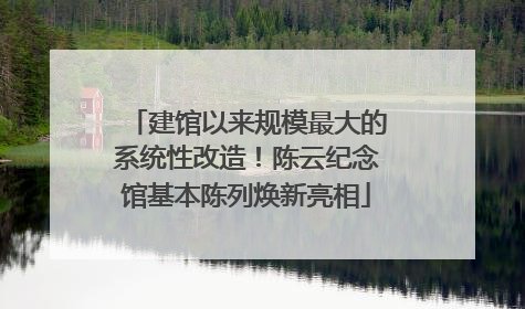 建馆以来规模最大的系统性改造！陈云纪念馆基本陈列焕新亮相
