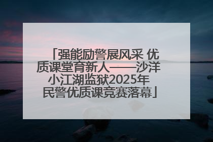 强能励警展风采 优质课堂育新人——沙洋小江湖监狱2025年民警优质课竞赛落幕