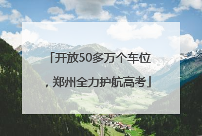 开放50多万个车位，郑州全力护航高考