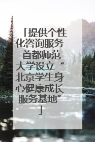 提供个性化咨询服务 首都师范大学设立“北京学生身心健康成长服务基地”
