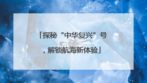 探秘“中华复兴”号，解锁航海新体验