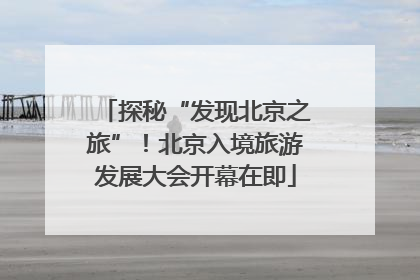 探秘“发现北京之旅”！北京入境旅游发展大会开幕在即