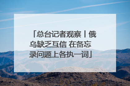 总台记者观察丨俄乌缺乏互信 在备忘录问题上各执一词