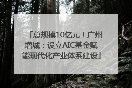 总规模10亿元！广州增城：设立AIC基金赋能现代化产业体系建设