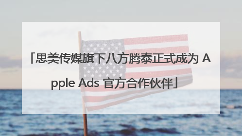 思美传媒旗下八方腾泰正式成为 Apple Ads 官方合作伙伴