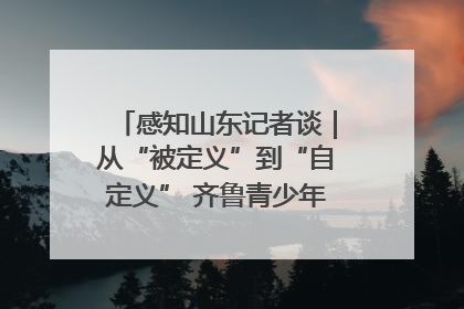 感知山东记者谈｜从“被定义”到“自定义” 齐鲁青少年书写时代新篇