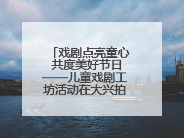 戏剧点亮童心 共度美好节日——儿童戏剧工坊活动在大兴拍拍熊乐园举办