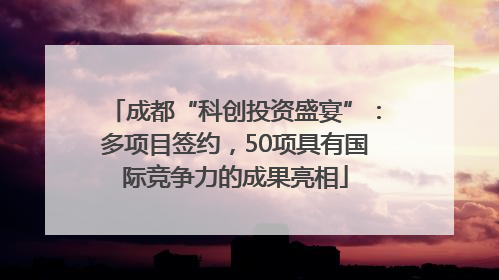 成都“科创投资盛宴”：多项目签约，50项具有国际竞争力的成果亮相