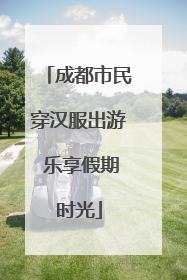 成都市民穿汉服出游 乐享假期时光