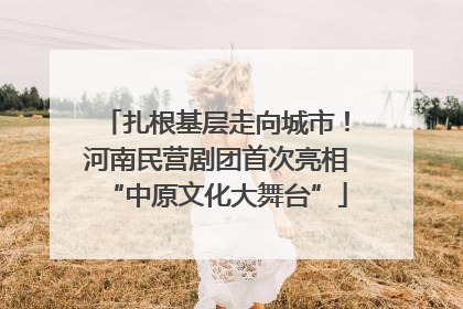 扎根基层走向城市！河南民营剧团首次亮相“中原文化大舞台”