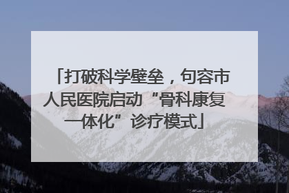 打破科学壁垒，句容市人民医院启动“骨科康复一体化”诊疗模式