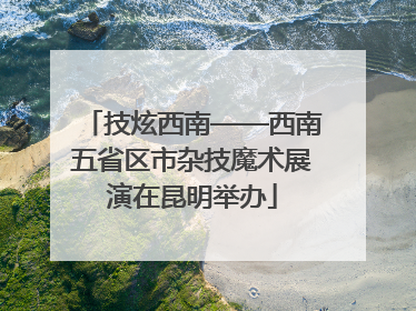 技炫西南——西南五省区市杂技魔术展演在昆明举办