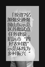 投资7亿加强交通强国山东示范区首批试点任务建设，招远市“四好农村路”示范环线为乡村振兴“开路”