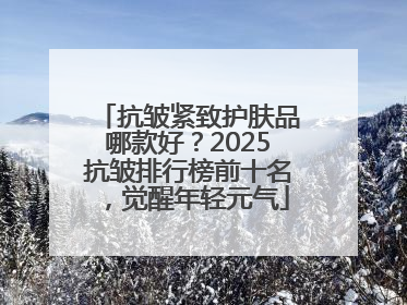 抗皱紧致护肤品哪款好？2025抗皱排行榜前十名，觉醒年轻元气