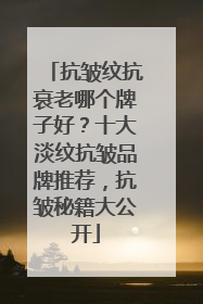 抗皱纹抗衰老哪个牌子好？十大淡纹抗皱品牌推荐，抗皱秘籍大公开